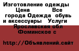 Изготовление одежды. › Цена ­ 1 000 - Все города Одежда, обувь и аксессуары » Услуги   . Ярославская обл.,Фоминское с.